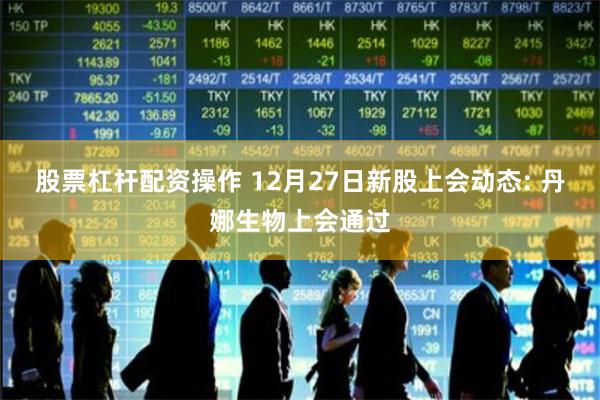 股票杠杆配资操作 12月27日新股上会动态: 丹娜生物上会通过