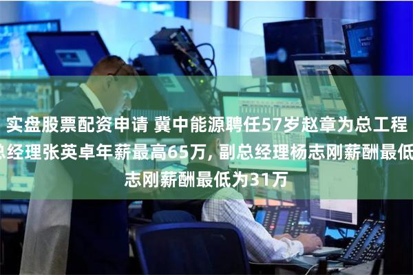 实盘股票配资申请 冀中能源聘任57岁赵章为总工程师, 副总经理张英卓年薪最高65万, 副总经理杨志刚薪酬最低为31万