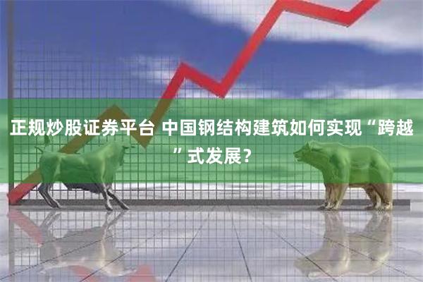 正规炒股证券平台 中国钢结构建筑如何实现“跨越”式发展？