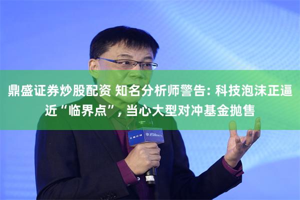 鼎盛证券炒股配资 知名分析师警告: 科技泡沫正逼近“临界点”, 当心大型对冲基金抛售