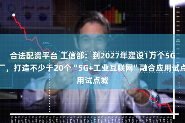 合法配资平台 工信部：到2027年建设1万个5G工厂，打造不少于20个“5G+工业互联网”融合应用试点城