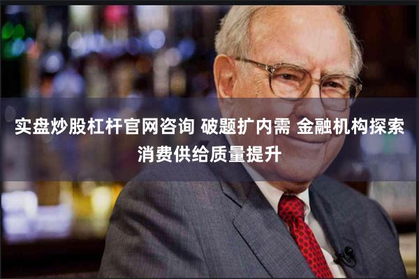 实盘炒股杠杆官网咨询 破题扩内需 金融机构探索消费供给质量提升