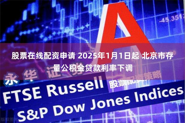 股票在线配资申请 2025年1月1日起 北京市存量公积金贷款利率下调