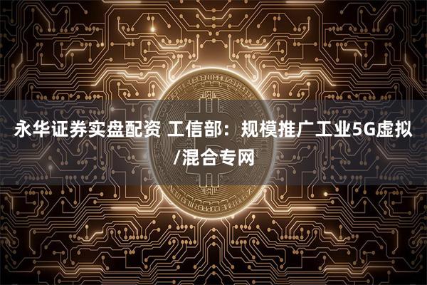 永华证券实盘配资 工信部：规模推广工业5G虚拟/混合专网