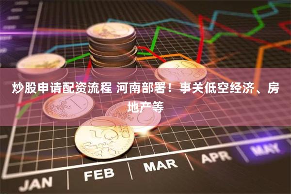 炒股申请配资流程 河南部署！事关低空经济、房地产等