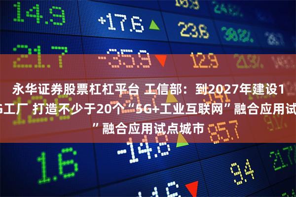 永华证券股票杠杠平台 工信部：到2027年建设1万个5G工厂 打造不少于20个“5G+工业互联网”融合应用试点城市