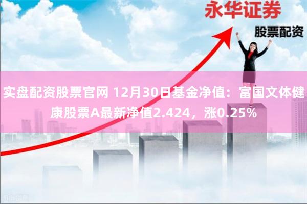 实盘配资股票官网 12月30日基金净值：富国文体健康股票A最新净值2.424，涨0.25%