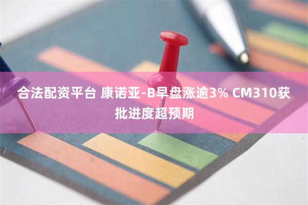 合法配资平台 康诺亚-B早盘涨逾3% CM310获批进度超预期