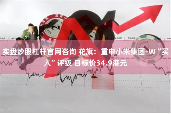 实盘炒股杠杆官网咨询 花旗：重申小米集团-W“买入”评级 目标价34.9港元