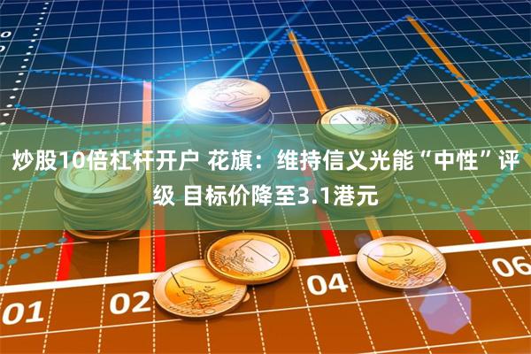 炒股10倍杠杆开户 花旗：维持信义光能“中性”评级 目标价降至3.1港元