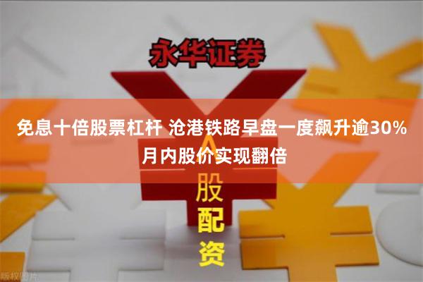 免息十倍股票杠杆 沧港铁路早盘一度飙升逾30% 月内股价实现翻倍
