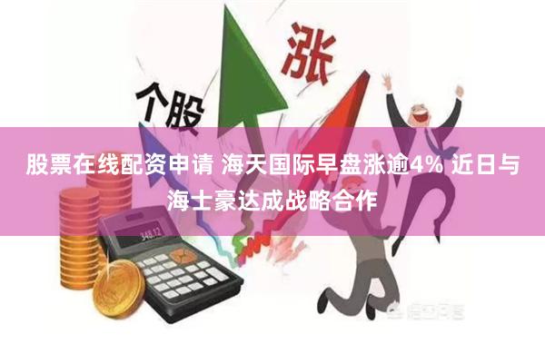 股票在线配资申请 海天国际早盘涨逾4% 近日与海士豪达成战略合作
