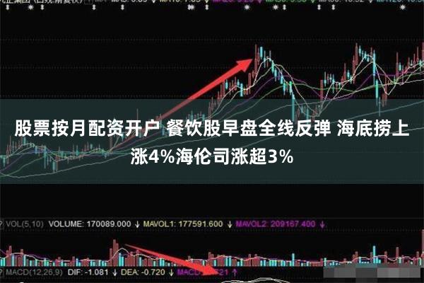 股票按月配资开户 餐饮股早盘全线反弹 海底捞上涨4%海伦司涨超3%