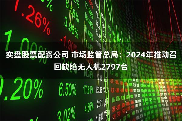 实盘股票配资公司 市场监管总局：2024年推动召回缺陷无人机2797台