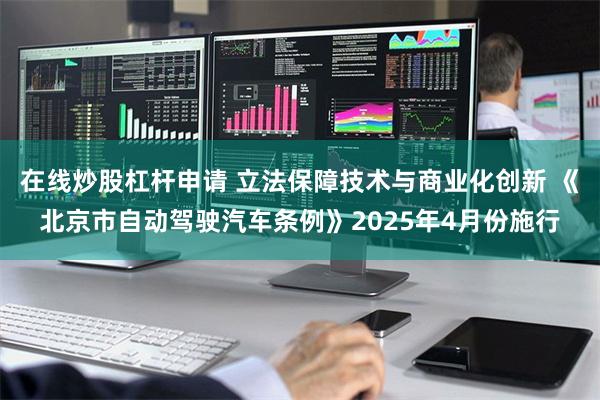 在线炒股杠杆申请 立法保障技术与商业化创新 《北京市自动驾驶汽车条例》2025年4月份施行