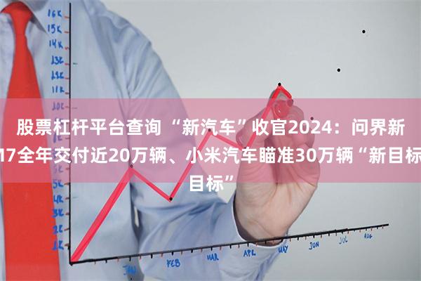 股票杠杆平台查询 “新汽车”收官2024：问界新M7全年交付近20万辆、小米汽车瞄准30万辆“新目标”