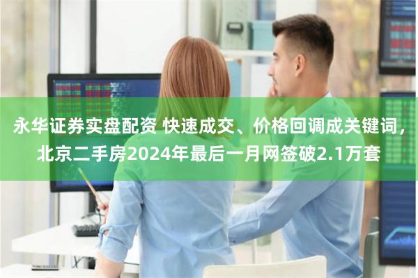 永华证券实盘配资 快速成交、价格回调成关键词，北京二手房2024年最后一月网签破2.1万套