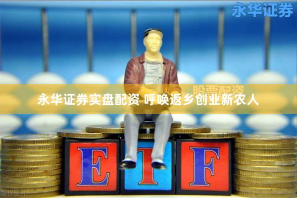 永华证券实盘配资 呼唤返乡创业新农人