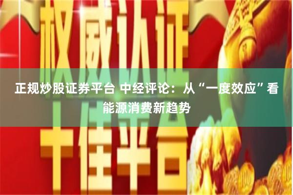 正规炒股证券平台 中经评论：从“一度效应”看能源消费新趋势