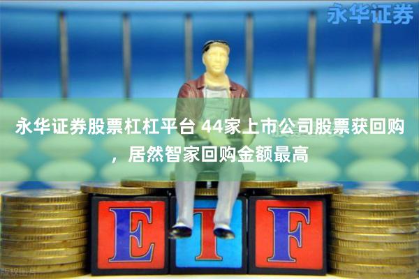 永华证券股票杠杠平台 44家上市公司股票获回购，居然智家回购金额最高