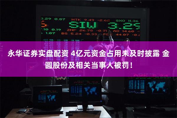 永华证券实盘配资 4亿元资金占用未及时披露 金圆股份及相关当事人被罚！