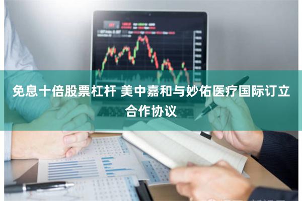 免息十倍股票杠杆 美中嘉和与妙佑医疗国际订立合作协议