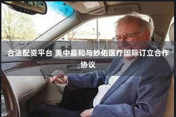 合法配资平台 美中嘉和与妙佑医疗国际订立合作协议
