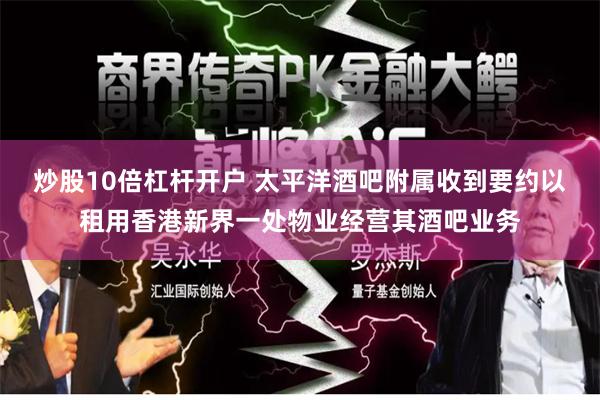 炒股10倍杠杆开户 太平洋酒吧附属收到要约以租用香港新界一处物业经营其酒吧业务