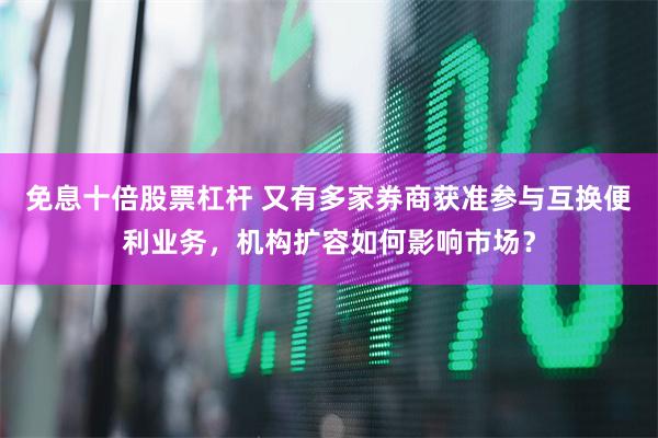 免息十倍股票杠杆 又有多家券商获准参与互换便利业务，机构扩容如何影响市场？