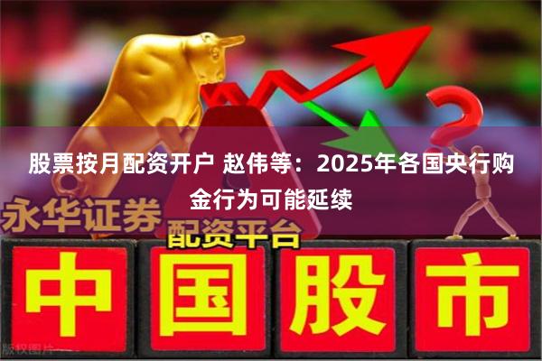股票按月配资开户 赵伟等：2025年各国央行购金行为可能延续