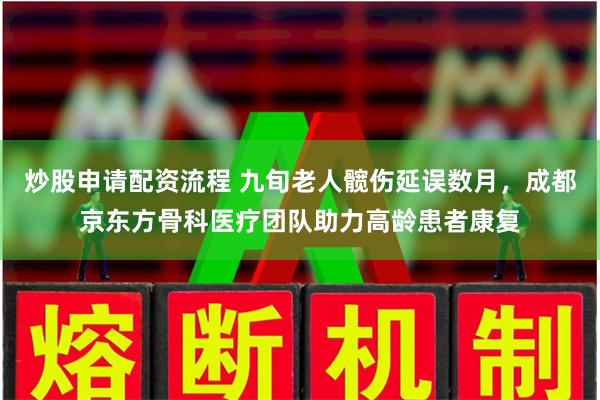 炒股申请配资流程 九旬老人髋伤延误数月，成都京东方骨科医疗团队助力高龄患者康复