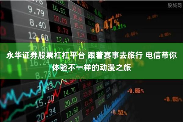 永华证券股票杠杠平台 跟着赛事去旅行 电信带你体验不一样的动漫之旅