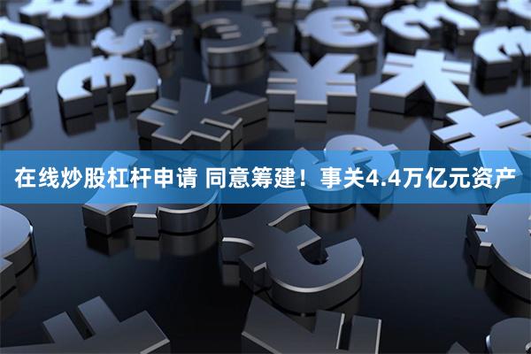 在线炒股杠杆申请 同意筹建！事关4.4万亿元资产