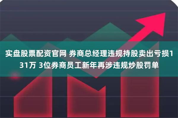 实盘股票配资官网 券商总经理违规持股卖出亏损131万 3位券商员工新年再涉违规炒股罚单