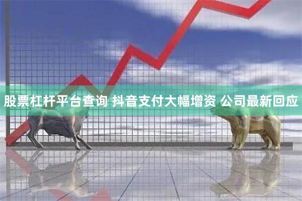 股票杠杆平台查询 抖音支付大幅增资 公司最新回应