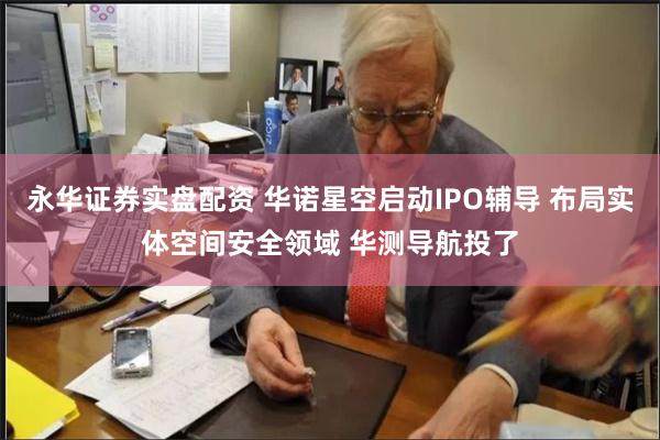 永华证券实盘配资 华诺星空启动IPO辅导 布局实体空间安全领域 华测导航投了