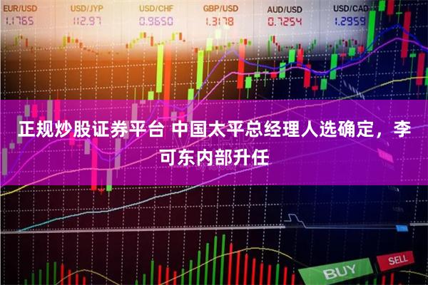 正规炒股证券平台 中国太平总经理人选确定，李可东内部升任
