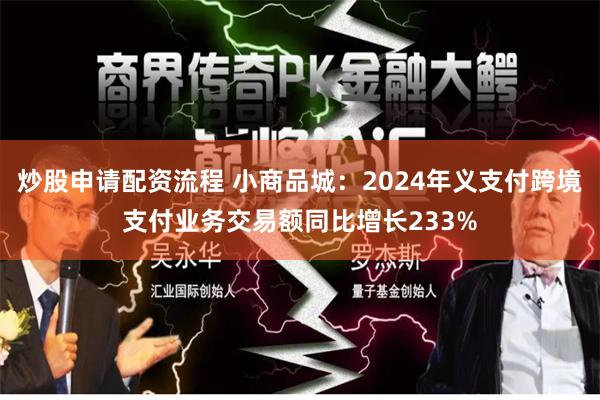 炒股申请配资流程 小商品城：2024年义支付跨境支付业务交易额同比增长233%