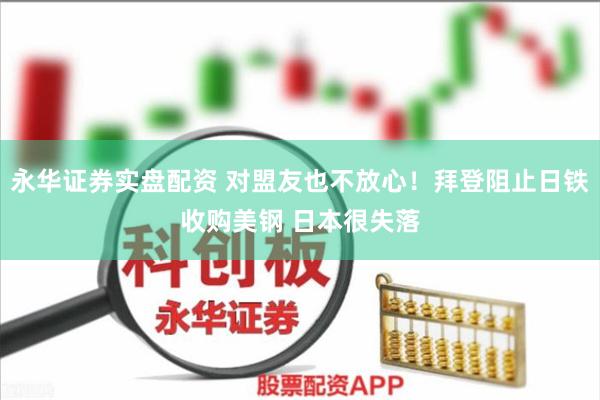 永华证券实盘配资 对盟友也不放心！拜登阻止日铁收购美钢 日本很失落