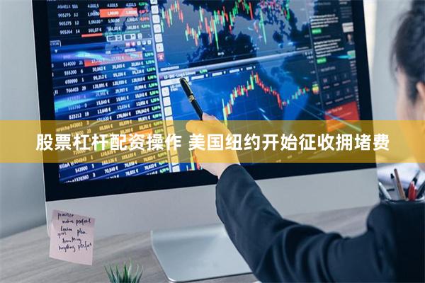 股票杠杆配资操作 美国纽约开始征收拥堵费