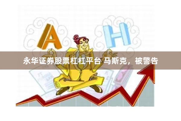 永华证券股票杠杠平台 马斯克，被警告