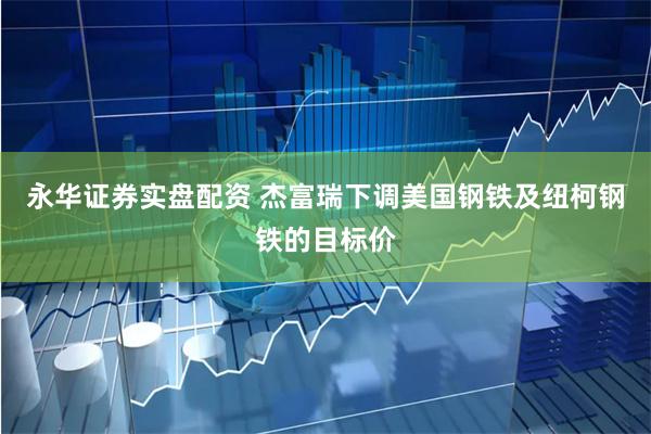 永华证券实盘配资 杰富瑞下调美国钢铁及纽柯钢铁的目标价