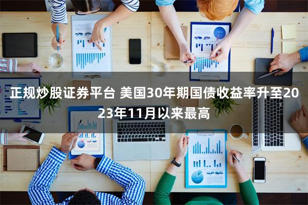 正规炒股证券平台 美国30年期国债收益率升至2023年11月以来最高