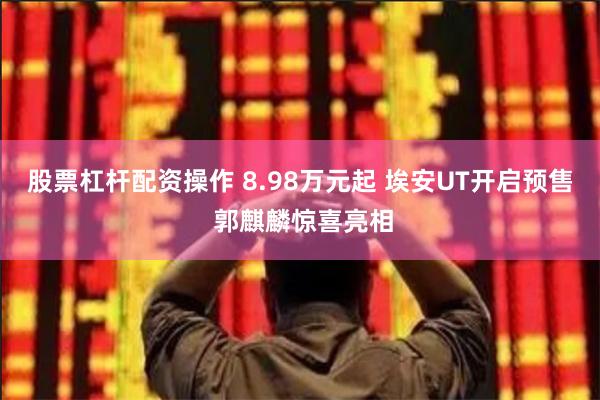 股票杠杆配资操作 8.98万元起 埃安UT开启预售 郭麒麟惊喜亮相