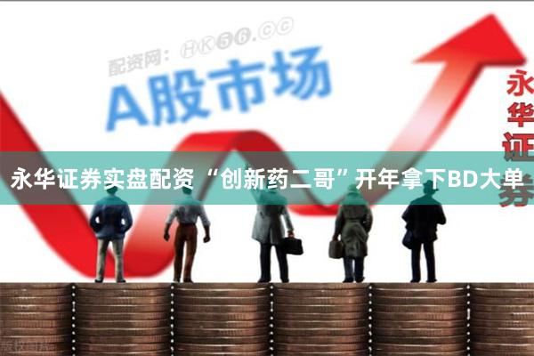 永华证券实盘配资 “创新药二哥”开年拿下BD大单