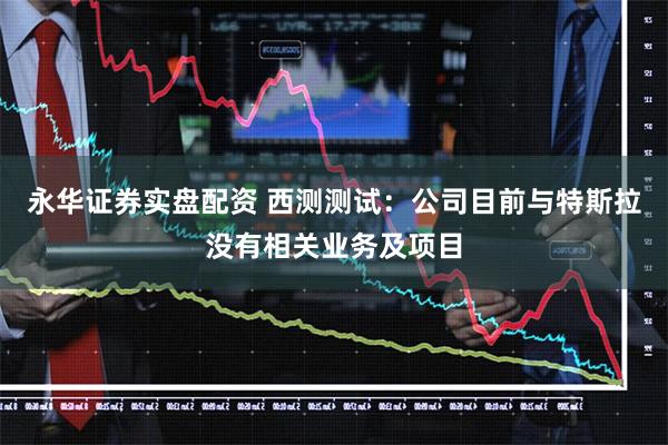永华证券实盘配资 西测测试：公司目前与特斯拉没有相关业务及项目