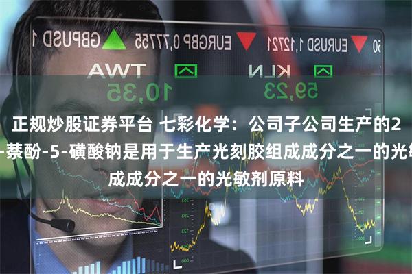 正规炒股证券平台 七彩化学：公司子公司生产的2-重氮-1-萘酚-5-磺酸钠是用于生产光刻胶组成成分之一的光敏剂原料