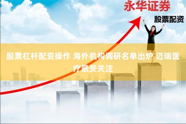 股票杠杆配资操作 海外机构调研名单出炉 迈瑞医疗最受关注