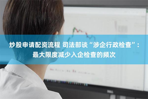 炒股申请配资流程 司法部谈“涉企行政检查”：最大限度减少入企检查的频次