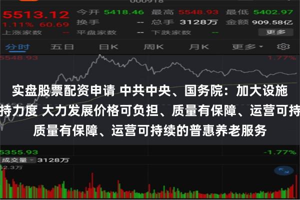 实盘股票配资申请 中共中央、国务院：加大设施建设和场地供给支持力度 大力发展价格可负担、质量有保障、运营可持续的普惠养老服务